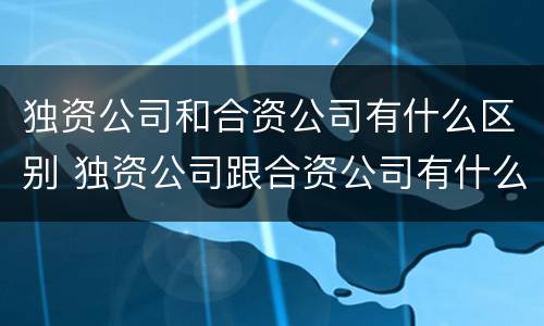 独资公司和合资公司有什么区别 独资公司跟合资公司有什么区别