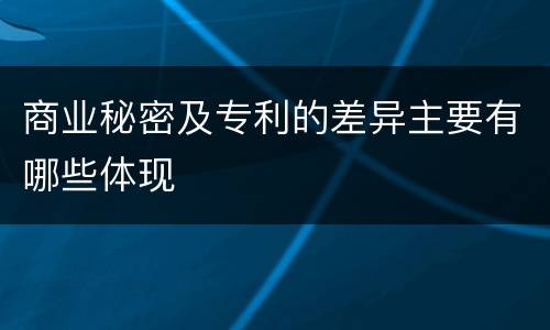 商业秘密及专利的差异主要有哪些体现