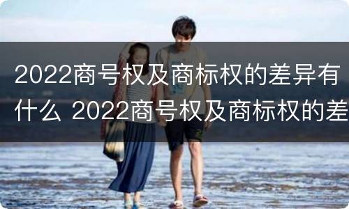 2022商号权及商标权的差异有什么 2022商号权及商标权的差异有什么意义