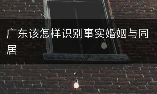 广东该怎样识别事实婚姻与同居