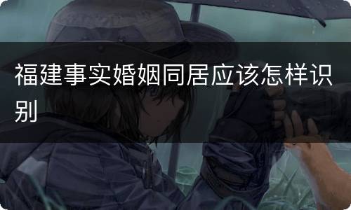 福建事实婚姻同居应该怎样识别