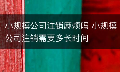 小规模公司注销麻烦吗 小规模公司注销需要多长时间
