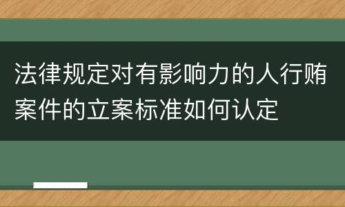 法律规定对有影响力的人行贿案件的立案标准如何认定