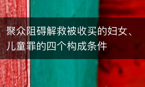 聚众阻碍解救被收买的妇女、儿童罪的四个构成条件