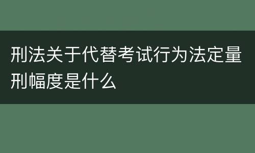 刑法关于代替考试行为法定量刑幅度是什么