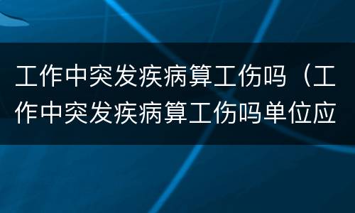 工作中突发疾病算工伤吗（工作中突发疾病算工伤吗单位应该承担多少责任）