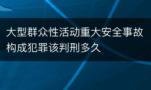 大型群众性活动重大安全事故构成犯罪该判刑多久