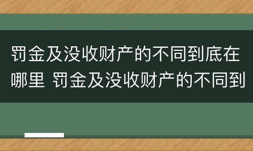 罚金及没收财产的不同到底在哪里 罚金及没收财产的不同到底在哪里查
