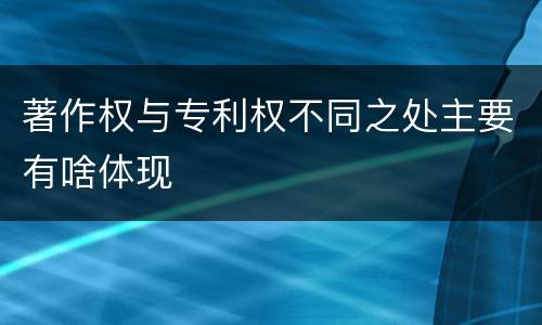 著作权与专利权不同之处主要有啥体现