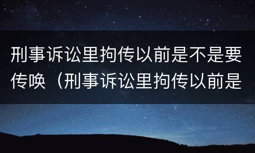 刑事诉讼里拘传以前是不是要传唤（刑事诉讼里拘传以前是不是要传唤人）