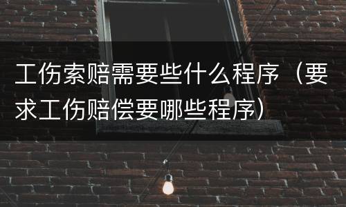 工伤索赔需要些什么程序（要求工伤赔偿要哪些程序）