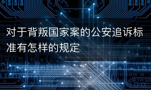 对于背叛国家案的公安追诉标准有怎样的规定