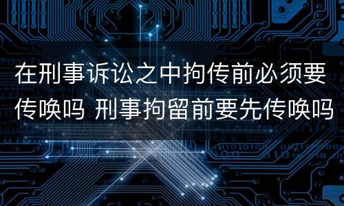 在刑事诉讼之中拘传前必须要传唤吗 刑事拘留前要先传唤吗