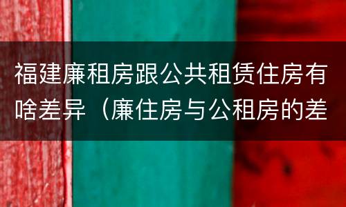 福建廉租房跟公共租赁住房有啥差异（廉住房与公租房的差别）