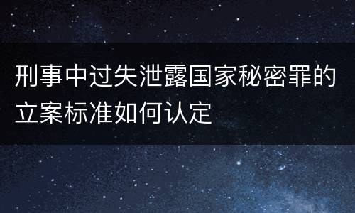 刑事中过失泄露国家秘密罪的立案标准如何认定