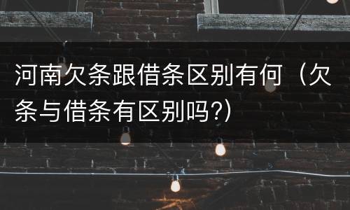 河南欠条跟借条区别有何（欠条与借条有区别吗?）