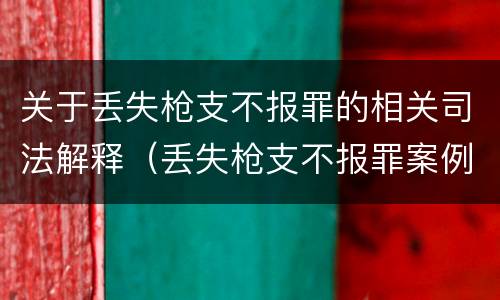 关于丢失枪支不报罪的相关司法解释（丢失枪支不报罪案例）