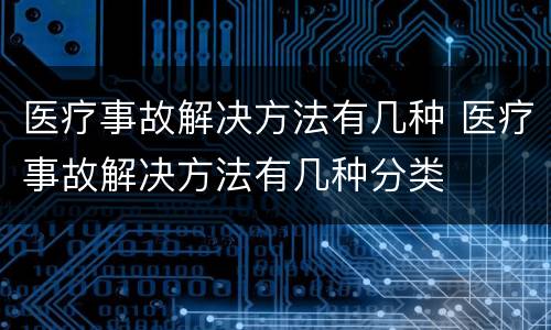 医疗事故解决方法有几种 医疗事故解决方法有几种分类