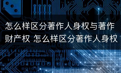 怎么样区分著作人身权与著作财产权 怎么样区分著作人身权与著作财产权呢