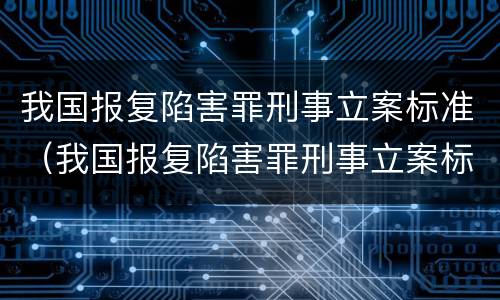 我国报复陷害罪刑事立案标准（我国报复陷害罪刑事立案标准是）