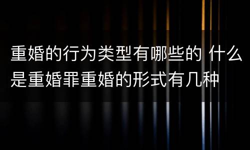 重婚的行为类型有哪些的 什么是重婚罪重婚的形式有几种