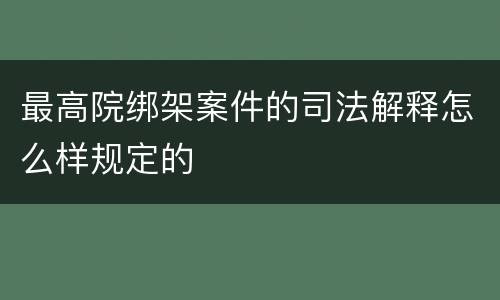 最高院绑架案件的司法解释怎么样规定的