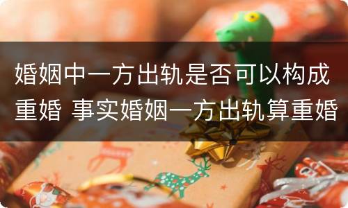 婚姻中一方出轨是否可以构成重婚 事实婚姻一方出轨算重婚吗?