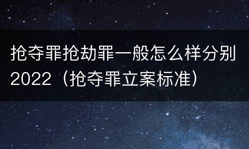 抢夺罪抢劫罪一般怎么样分别2022（抢夺罪立案标准）