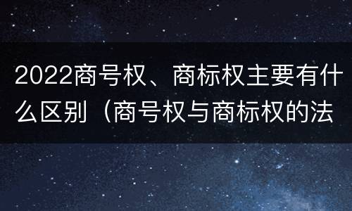 2022商号权、商标权主要有什么区别（商号权与商标权的法律冲突与解决）