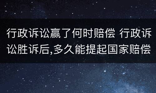 行政诉讼赢了何时赔偿 行政诉讼胜诉后,多久能提起国家赔偿
