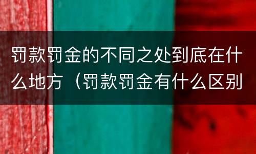 罚款罚金的不同之处到底在什么地方（罚款罚金有什么区别）