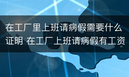 在工厂里上班请病假需要什么证明 在工厂上班请病假有工资吗