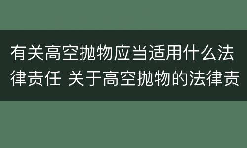 有关高空抛物应当适用什么法律责任 关于高空抛物的法律责任