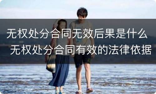 无权处分合同无效后果是什么 无权处分合同有效的法律依据