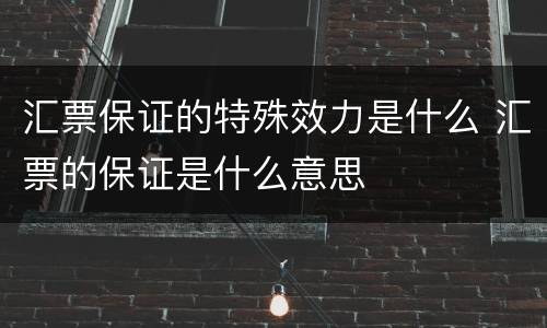 汇票保证的特殊效力是什么 汇票的保证是什么意思