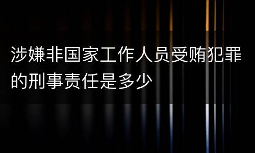 涉嫌非国家工作人员受贿犯罪的刑事责任是多少