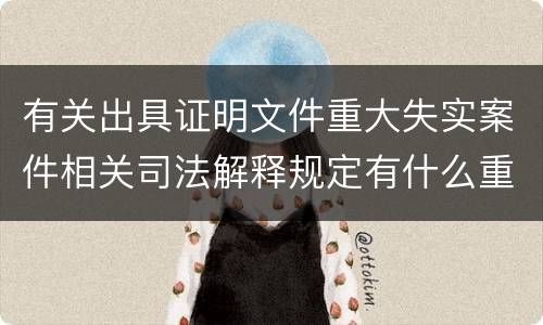 有关出具证明文件重大失实案件相关司法解释规定有什么重要内容