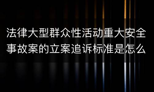 法律大型群众性活动重大安全事故案的立案追诉标准是怎么样规定