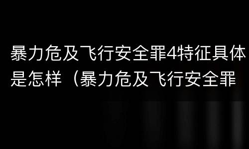 暴力危及飞行安全罪4特征具体是怎样（暴力危及飞行安全罪属于）