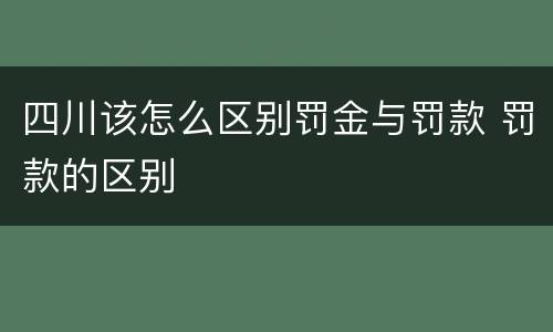 四川该怎么区别罚金与罚款 罚款的区别