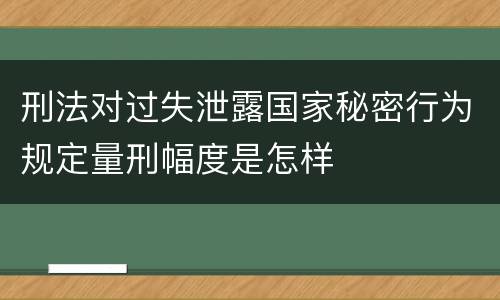 刑法对过失泄露国家秘密行为规定量刑幅度是怎样