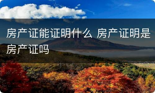 房产证能证明什么 房产证明是房产证吗