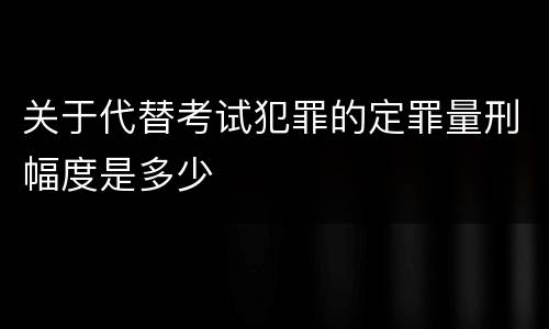 关于代替考试犯罪的定罪量刑幅度是多少