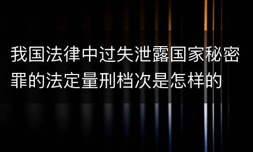 我国法律中过失泄露国家秘密罪的法定量刑档次是怎样的