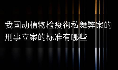 我国动植物检疫徇私舞弊案的刑事立案的标准有哪些