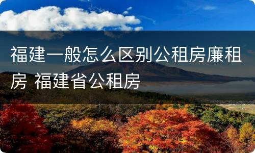 福建一般怎么区别公租房廉租房 福建省公租房