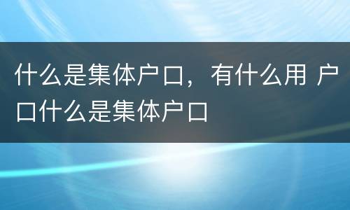 什么是集体户口，有什么用 户口什么是集体户口