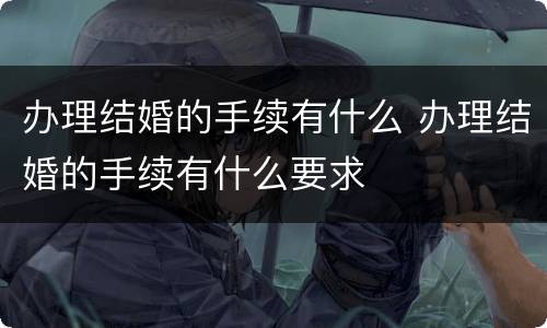 办理结婚的手续有什么 办理结婚的手续有什么要求