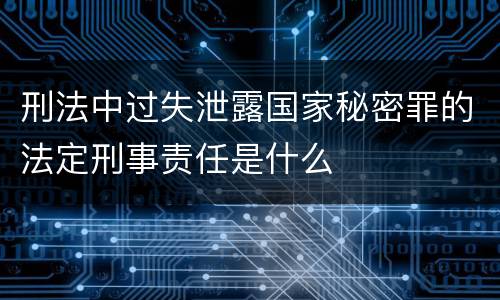 刑法中过失泄露国家秘密罪的法定刑事责任是什么