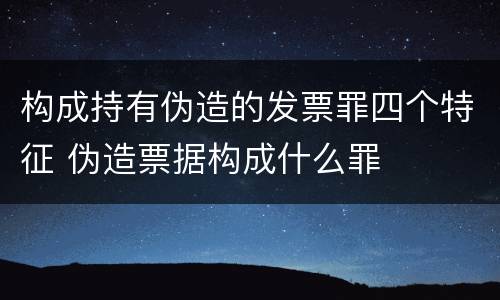 构成持有伪造的发票罪四个特征 伪造票据构成什么罪
